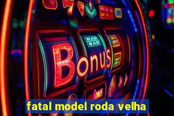 fatal model roda velha