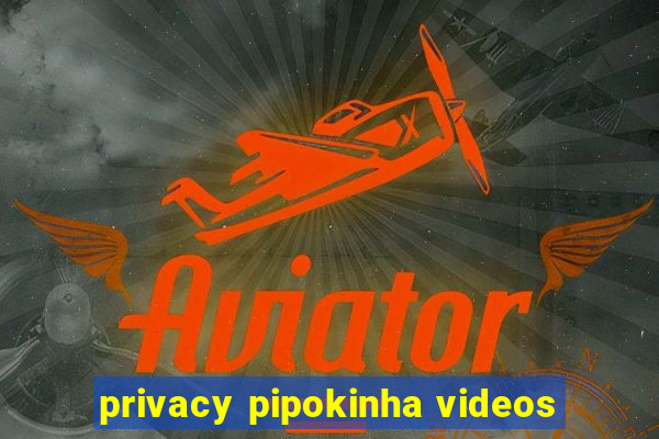 privacy pipokinha videos