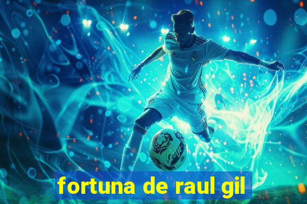 fortuna de raul gil