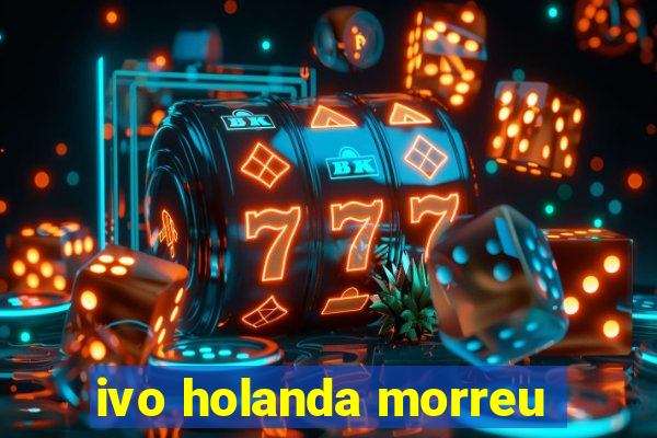 ivo holanda morreu