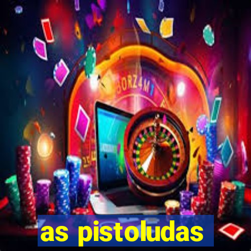 as pistoludas