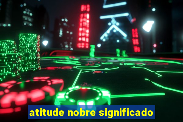 atitude nobre significado